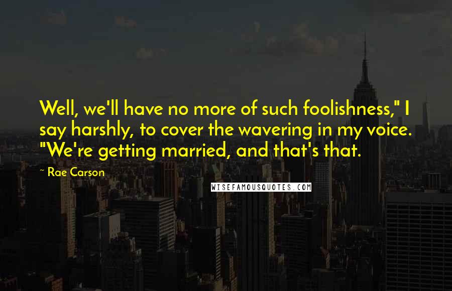 Rae Carson Quotes: Well, we'll have no more of such foolishness," I say harshly, to cover the wavering in my voice. "We're getting married, and that's that.