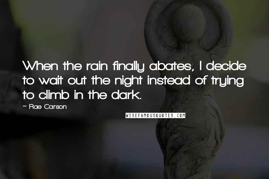 Rae Carson Quotes: When the rain finally abates, I decide to wait out the night instead of trying to climb in the dark.