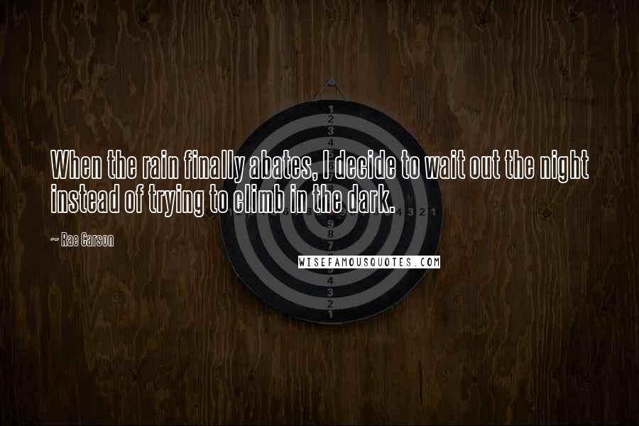 Rae Carson Quotes: When the rain finally abates, I decide to wait out the night instead of trying to climb in the dark.