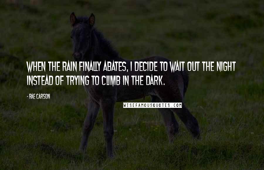 Rae Carson Quotes: When the rain finally abates, I decide to wait out the night instead of trying to climb in the dark.