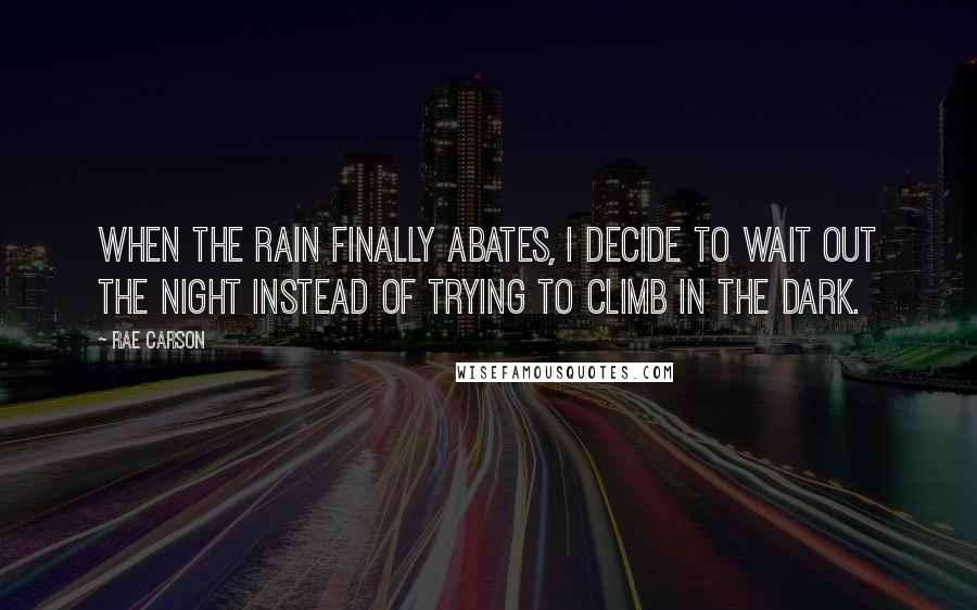 Rae Carson Quotes: When the rain finally abates, I decide to wait out the night instead of trying to climb in the dark.