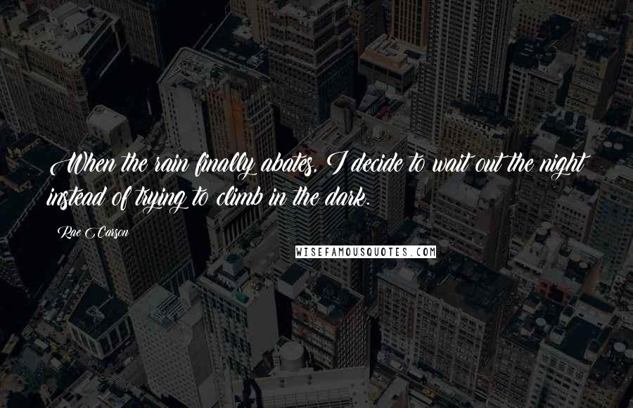 Rae Carson Quotes: When the rain finally abates, I decide to wait out the night instead of trying to climb in the dark.