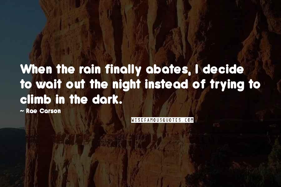 Rae Carson Quotes: When the rain finally abates, I decide to wait out the night instead of trying to climb in the dark.