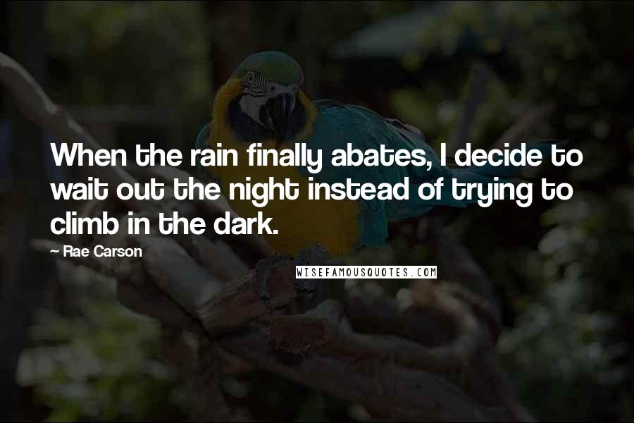 Rae Carson Quotes: When the rain finally abates, I decide to wait out the night instead of trying to climb in the dark.