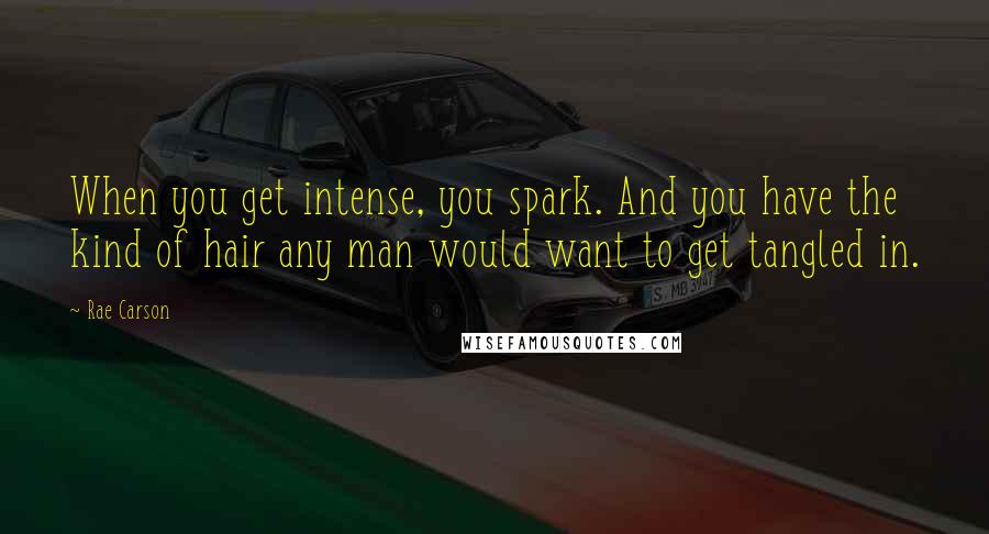 Rae Carson Quotes: When you get intense, you spark. And you have the kind of hair any man would want to get tangled in.