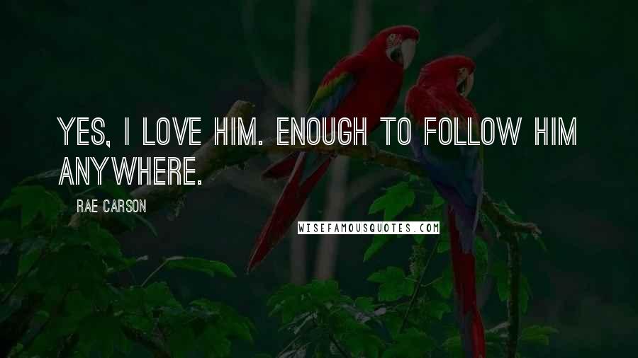 Rae Carson Quotes: Yes, I love him. Enough to follow him anywhere.