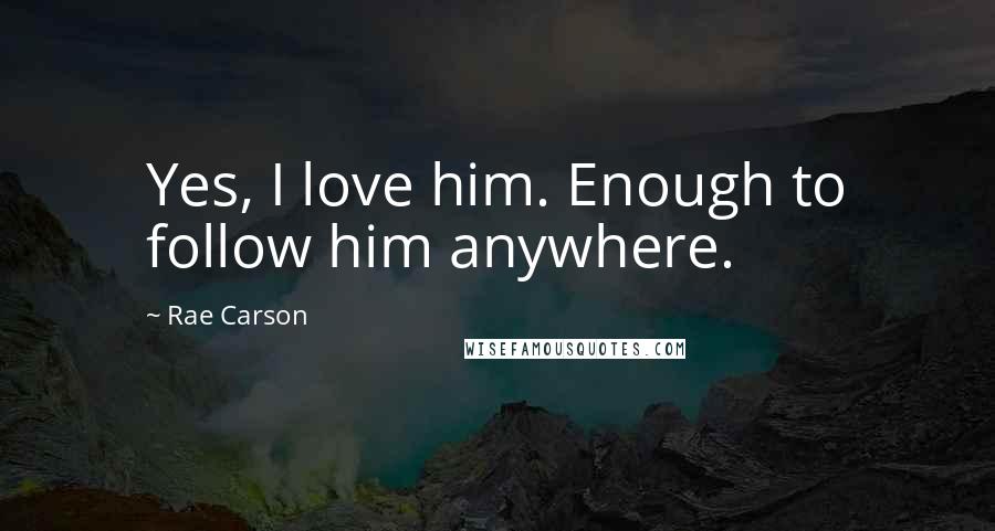 Rae Carson Quotes: Yes, I love him. Enough to follow him anywhere.