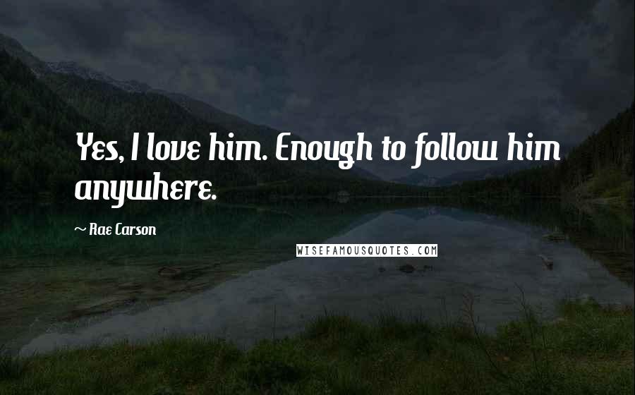 Rae Carson Quotes: Yes, I love him. Enough to follow him anywhere.