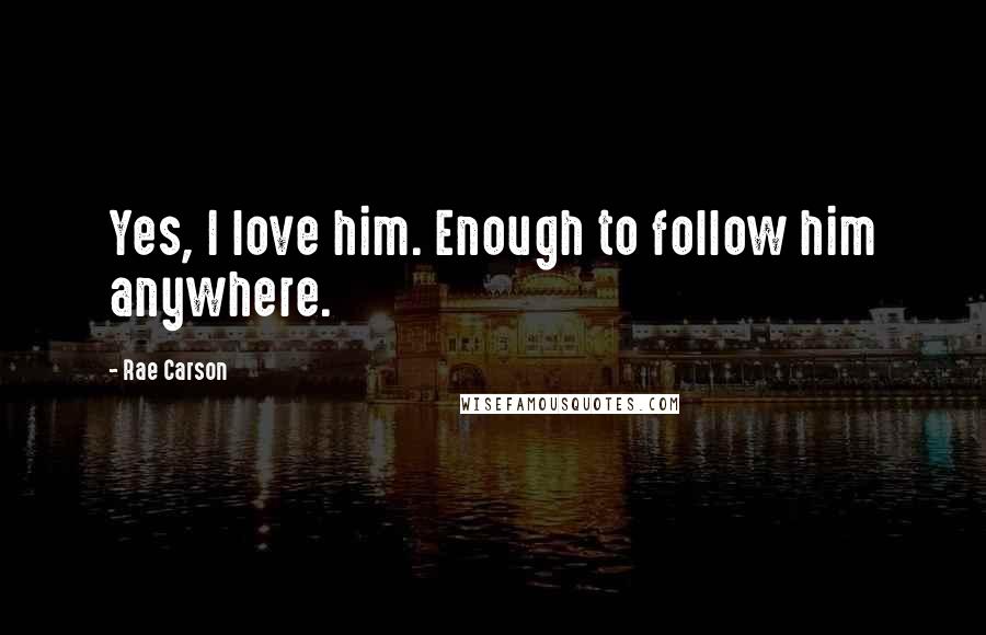 Rae Carson Quotes: Yes, I love him. Enough to follow him anywhere.