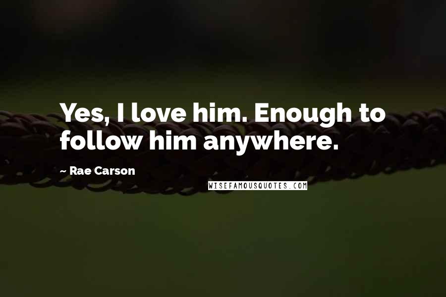 Rae Carson Quotes: Yes, I love him. Enough to follow him anywhere.