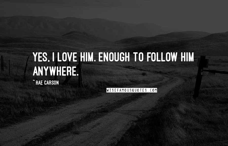 Rae Carson Quotes: Yes, I love him. Enough to follow him anywhere.