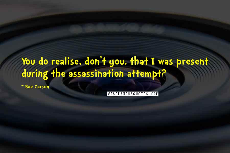Rae Carson Quotes: You do realise, don't you, that I was present during the assassination attempt?