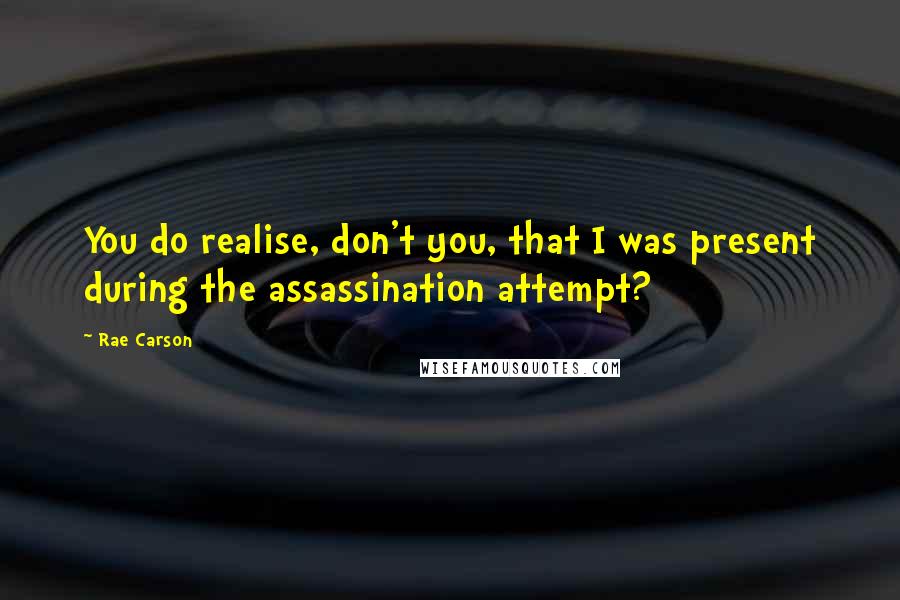 Rae Carson Quotes: You do realise, don't you, that I was present during the assassination attempt?