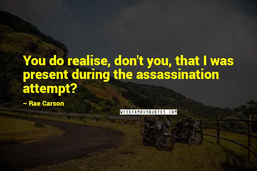 Rae Carson Quotes: You do realise, don't you, that I was present during the assassination attempt?