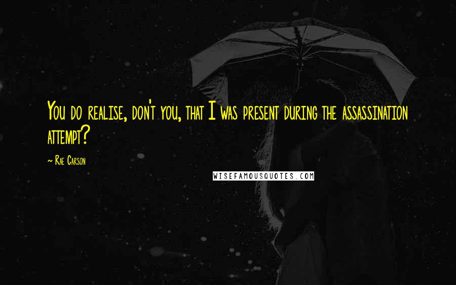 Rae Carson Quotes: You do realise, don't you, that I was present during the assassination attempt?