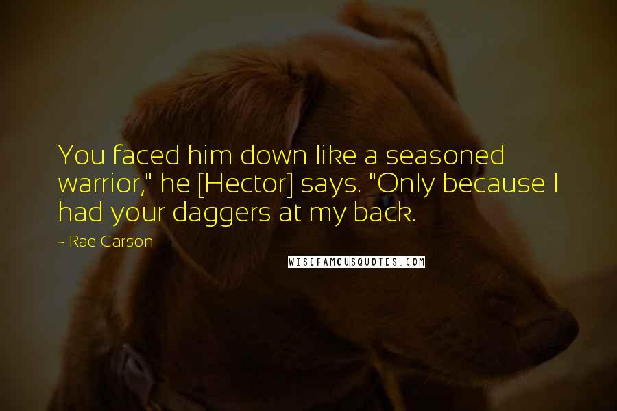 Rae Carson Quotes: You faced him down like a seasoned warrior," he [Hector] says. "Only because I had your daggers at my back.