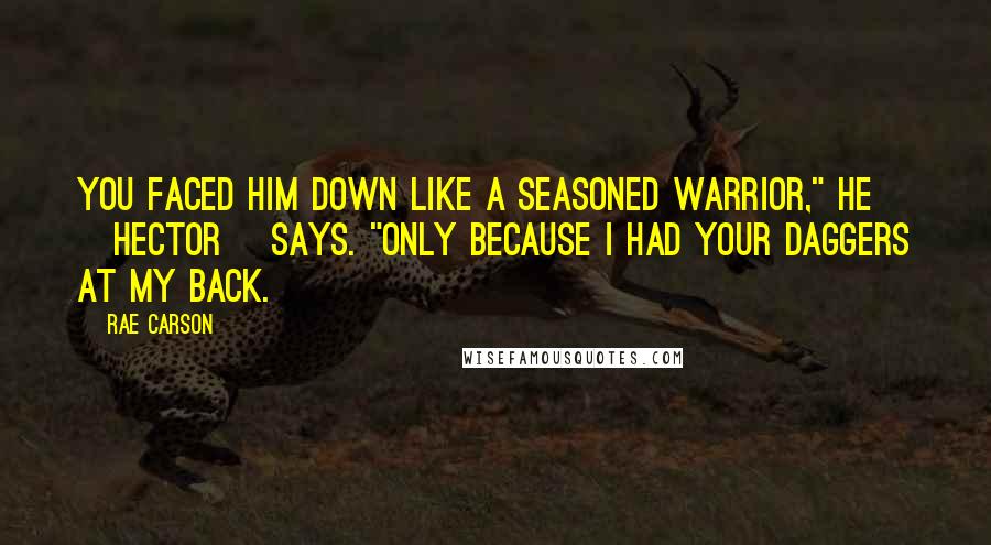 Rae Carson Quotes: You faced him down like a seasoned warrior," he [Hector] says. "Only because I had your daggers at my back.