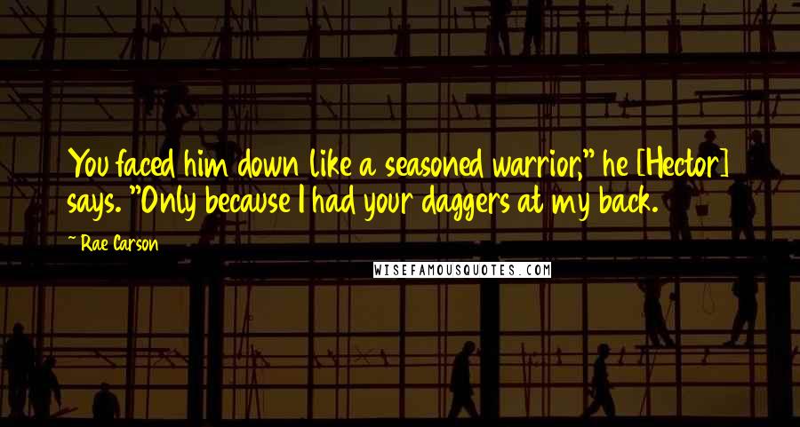 Rae Carson Quotes: You faced him down like a seasoned warrior," he [Hector] says. "Only because I had your daggers at my back.