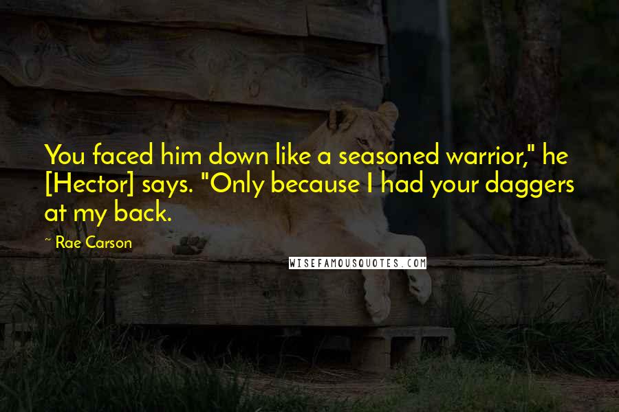 Rae Carson Quotes: You faced him down like a seasoned warrior," he [Hector] says. "Only because I had your daggers at my back.