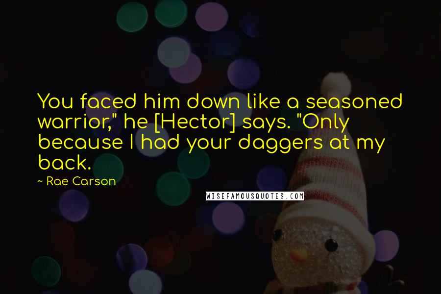 Rae Carson Quotes: You faced him down like a seasoned warrior," he [Hector] says. "Only because I had your daggers at my back.