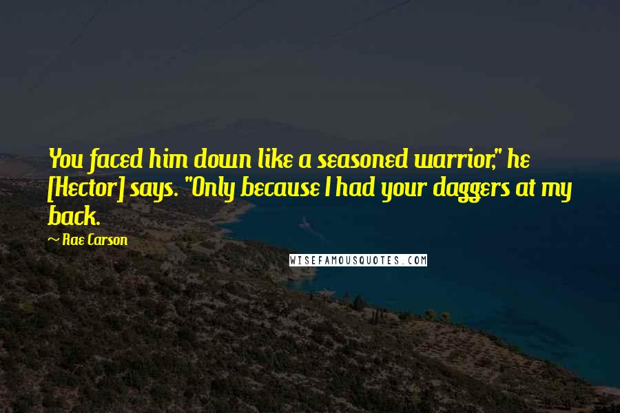 Rae Carson Quotes: You faced him down like a seasoned warrior," he [Hector] says. "Only because I had your daggers at my back.