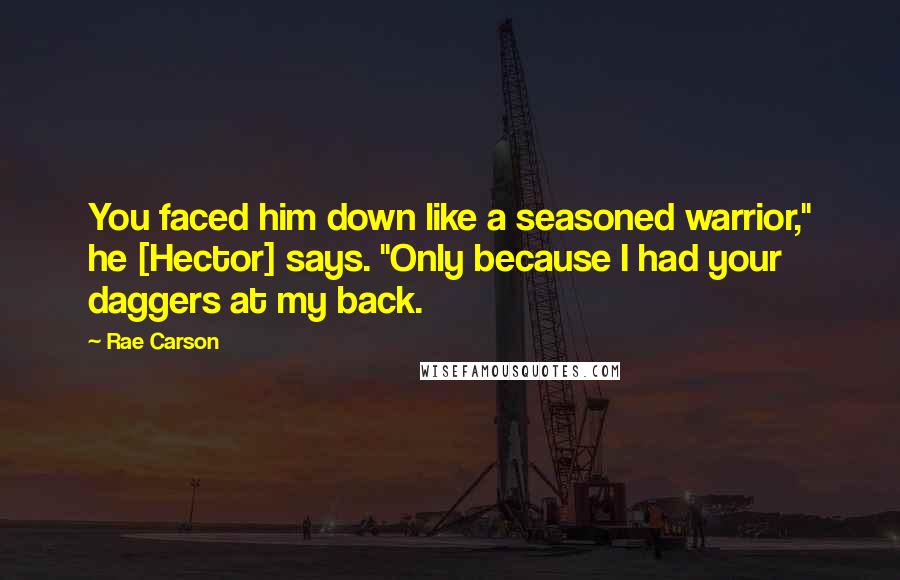 Rae Carson Quotes: You faced him down like a seasoned warrior," he [Hector] says. "Only because I had your daggers at my back.