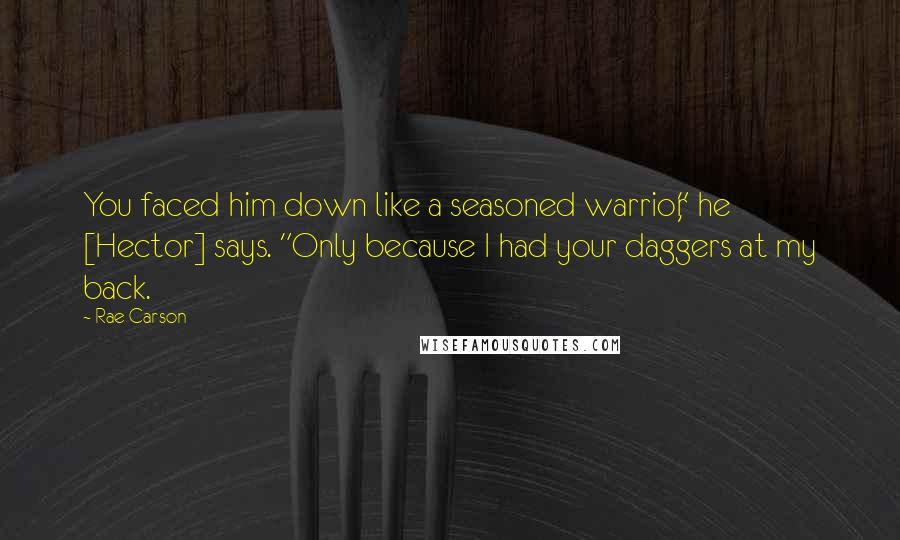 Rae Carson Quotes: You faced him down like a seasoned warrior," he [Hector] says. "Only because I had your daggers at my back.