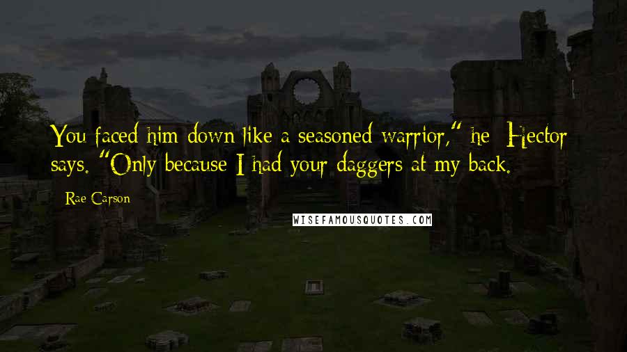 Rae Carson Quotes: You faced him down like a seasoned warrior," he [Hector] says. "Only because I had your daggers at my back.
