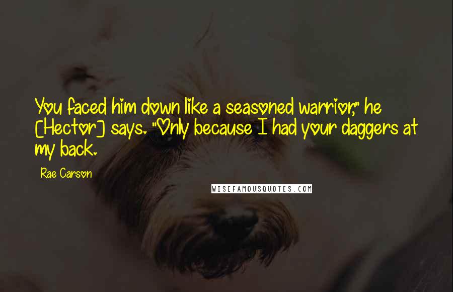 Rae Carson Quotes: You faced him down like a seasoned warrior," he [Hector] says. "Only because I had your daggers at my back.