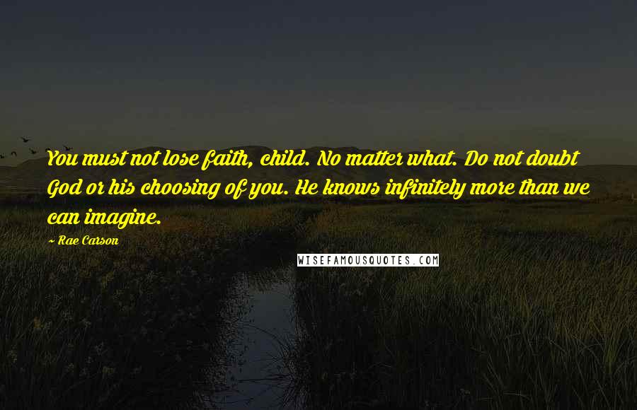 Rae Carson Quotes: You must not lose faith, child. No matter what. Do not doubt God or his choosing of you. He knows infinitely more than we can imagine.