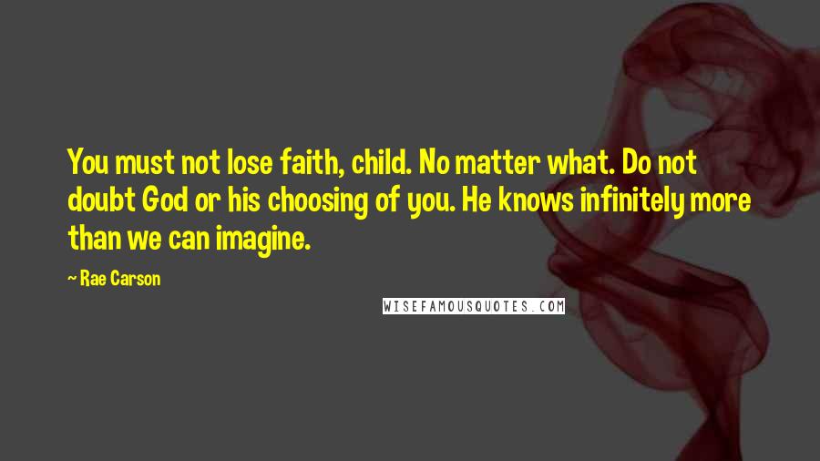 Rae Carson Quotes: You must not lose faith, child. No matter what. Do not doubt God or his choosing of you. He knows infinitely more than we can imagine.