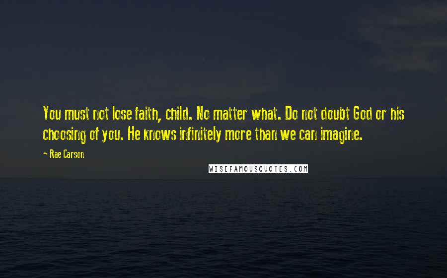 Rae Carson Quotes: You must not lose faith, child. No matter what. Do not doubt God or his choosing of you. He knows infinitely more than we can imagine.