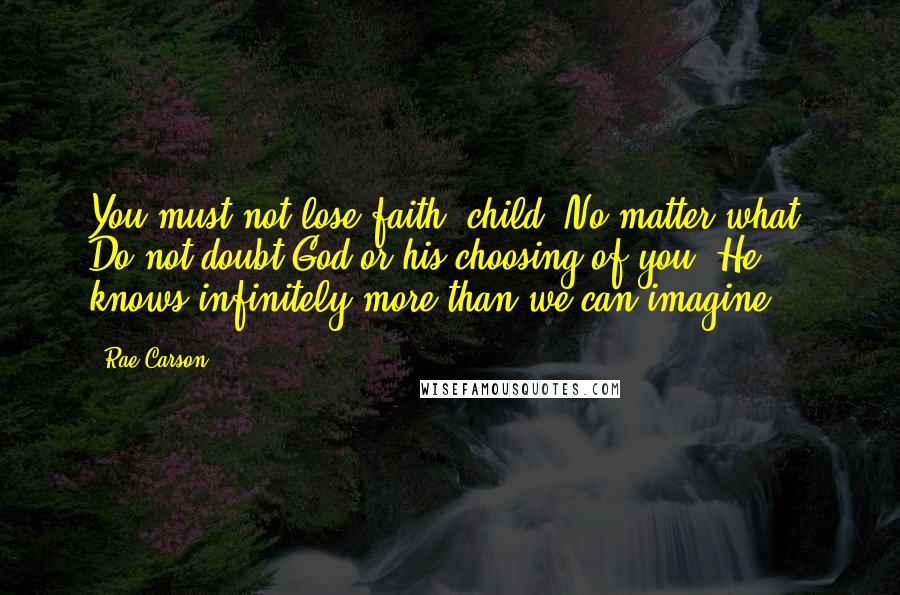 Rae Carson Quotes: You must not lose faith, child. No matter what. Do not doubt God or his choosing of you. He knows infinitely more than we can imagine.