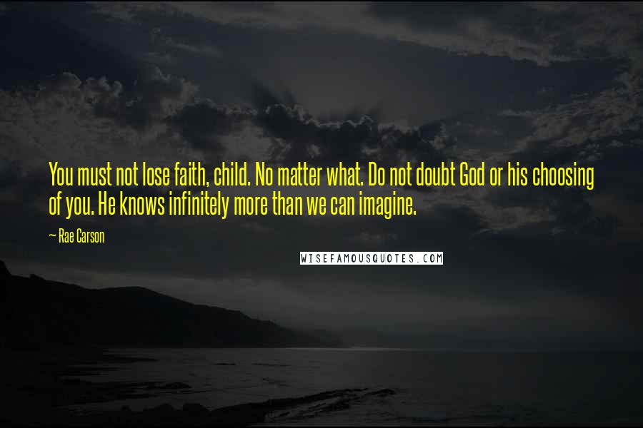 Rae Carson Quotes: You must not lose faith, child. No matter what. Do not doubt God or his choosing of you. He knows infinitely more than we can imagine.