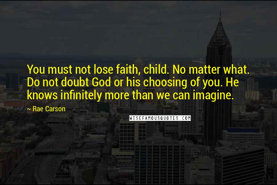 Rae Carson Quotes: You must not lose faith, child. No matter what. Do not doubt God or his choosing of you. He knows infinitely more than we can imagine.