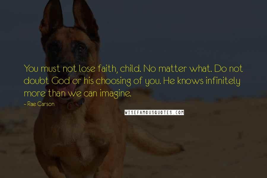 Rae Carson Quotes: You must not lose faith, child. No matter what. Do not doubt God or his choosing of you. He knows infinitely more than we can imagine.