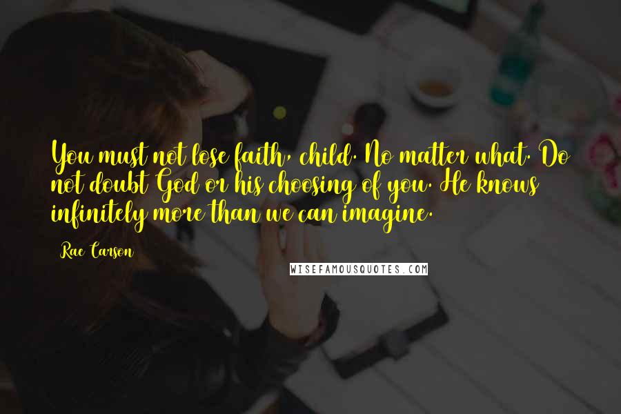 Rae Carson Quotes: You must not lose faith, child. No matter what. Do not doubt God or his choosing of you. He knows infinitely more than we can imagine.