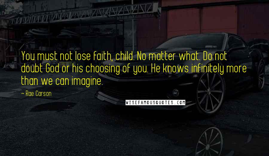 Rae Carson Quotes: You must not lose faith, child. No matter what. Do not doubt God or his choosing of you. He knows infinitely more than we can imagine.