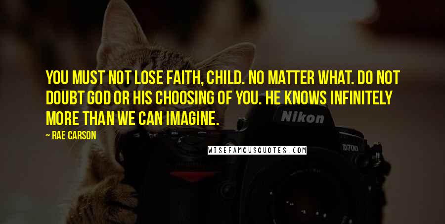 Rae Carson Quotes: You must not lose faith, child. No matter what. Do not doubt God or his choosing of you. He knows infinitely more than we can imagine.