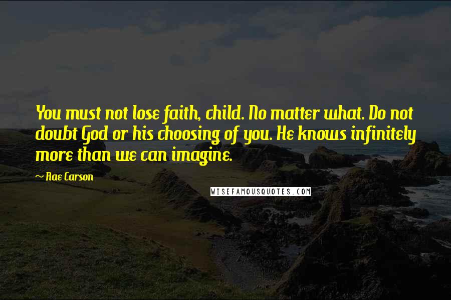 Rae Carson Quotes: You must not lose faith, child. No matter what. Do not doubt God or his choosing of you. He knows infinitely more than we can imagine.