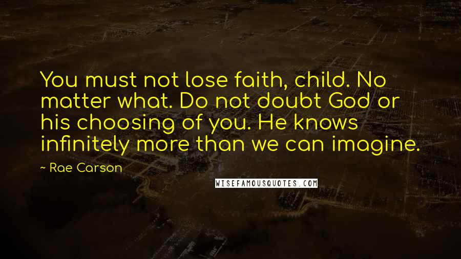 Rae Carson Quotes: You must not lose faith, child. No matter what. Do not doubt God or his choosing of you. He knows infinitely more than we can imagine.