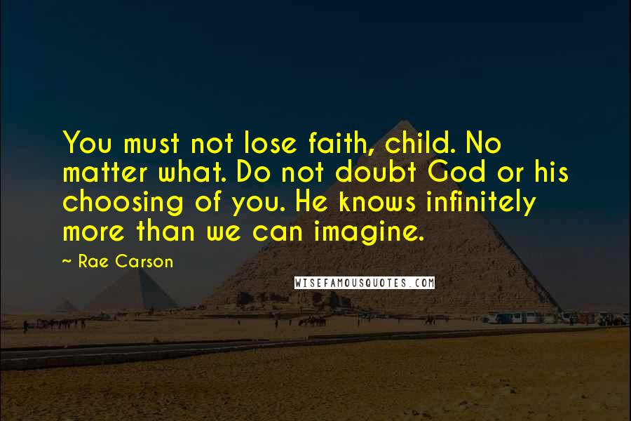 Rae Carson Quotes: You must not lose faith, child. No matter what. Do not doubt God or his choosing of you. He knows infinitely more than we can imagine.