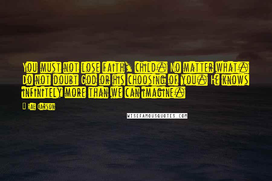 Rae Carson Quotes: You must not lose faith, child. No matter what. Do not doubt God or his choosing of you. He knows infinitely more than we can imagine.