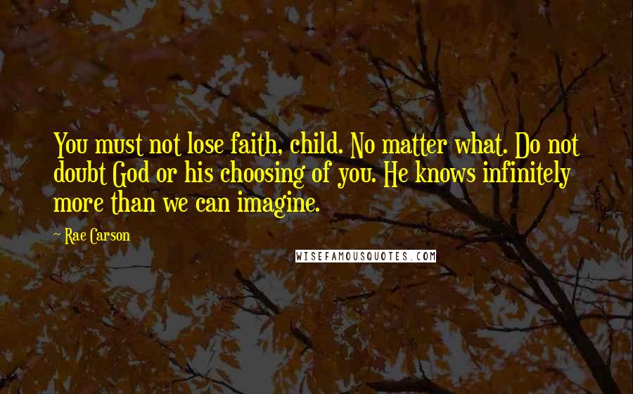 Rae Carson Quotes: You must not lose faith, child. No matter what. Do not doubt God or his choosing of you. He knows infinitely more than we can imagine.