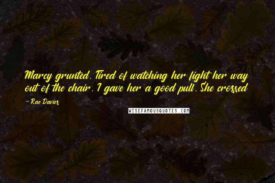 Rae Davies Quotes: Marcy grunted. Tired of watching her fight her way out of the chair, I gave her a good pull. She crossed