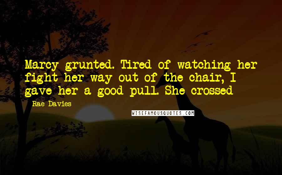 Rae Davies Quotes: Marcy grunted. Tired of watching her fight her way out of the chair, I gave her a good pull. She crossed