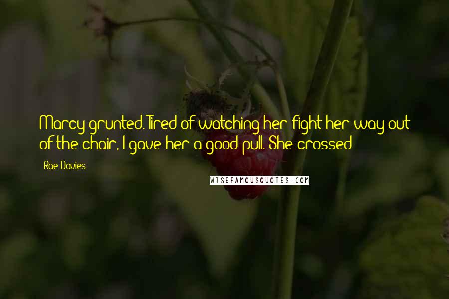 Rae Davies Quotes: Marcy grunted. Tired of watching her fight her way out of the chair, I gave her a good pull. She crossed