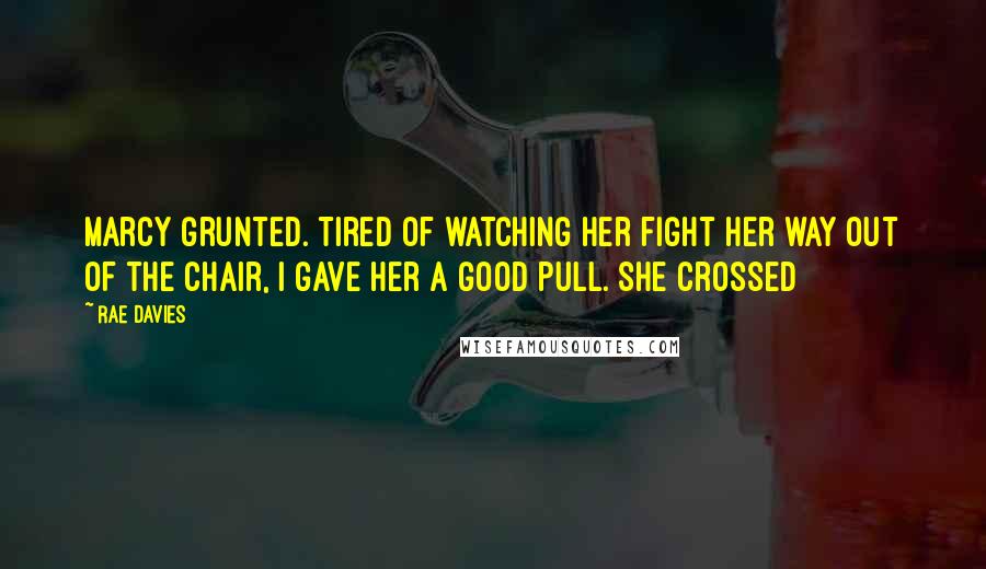 Rae Davies Quotes: Marcy grunted. Tired of watching her fight her way out of the chair, I gave her a good pull. She crossed