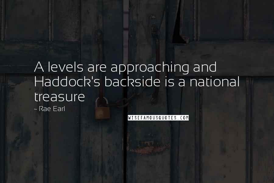 Rae Earl Quotes: A levels are approaching and Haddock's backside is a national treasure