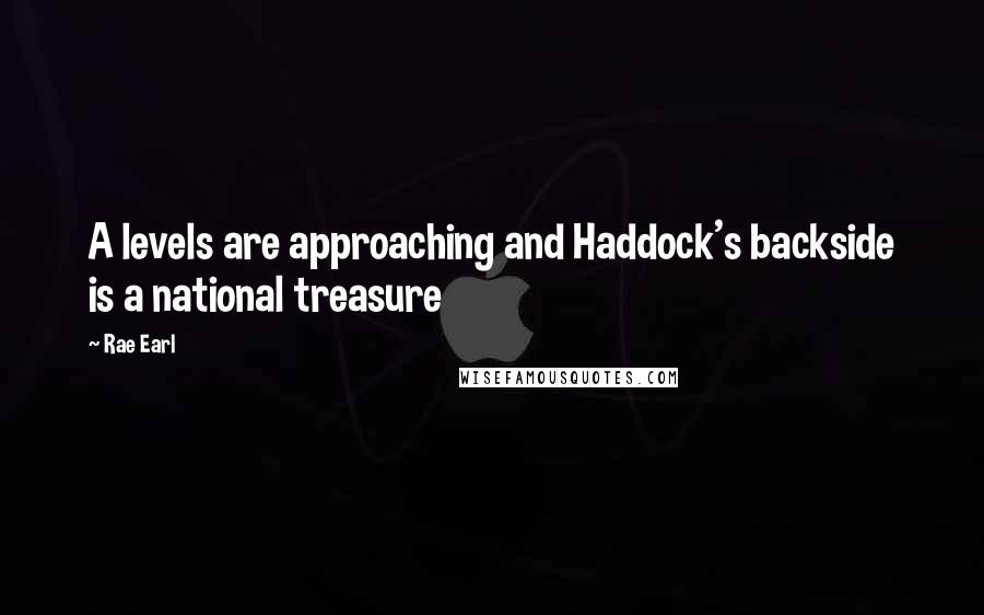 Rae Earl Quotes: A levels are approaching and Haddock's backside is a national treasure